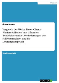 Vergleich der Werke Pieter Claeszs 'Vanitas-Stillleben' mit Cézannes 'Schädelpyramide'. Veränderungen der Stilllebenmalerei und ihr Deutungsanspruch - Anna Jansen - E-Book