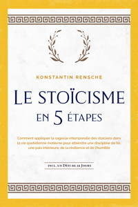 Le stoïcisme en 5 étapes: Comment appliquer la sagesse intemporelle des stoïciens dans la vie quotidienne moderne pour atteindre une discipline de fer, une paix intérieure, de la résilience et de l'humilité | incl. un défi de 28 jours - Konstantin Rensche - E-Book