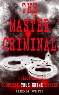 THE MASTER CRIMINAL – Complete True Crime Series (Illustrated) - Fred M. White - E-Book