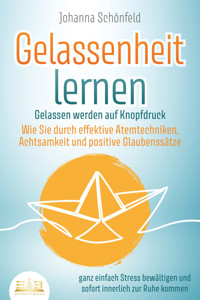 GELASSENHEIT LERNEN - Gelassen werden auf Knopfdruck: Wie Sie durch effektive Atemtechniken, Achtsamkeit und positive Glaubenssätze ganz einfach Stress bewältigen und sofort innerlich zur Ruhe kommen - Johanna Schönfeld - E-Book