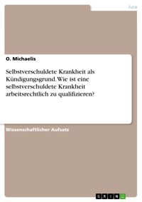 Selbstverschuldete Krankheit als Kündigungsgrund. Wie ist eine selbstverschuldete Krankheit arbeitsrechtlich zu qualifizieren? - O. Michaelis - E-Book