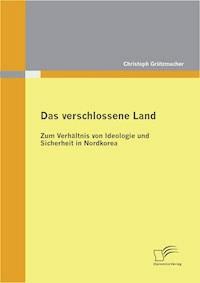 Das verschlossene Land: Zum Verhältnis von Ideologie und Sicherheit in Nordkorea - Christoph Grützmacher - E-Book