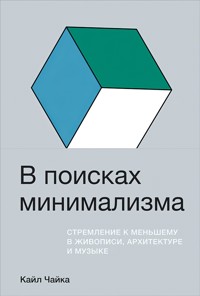 В поисках минимализма: Стремление к меньшему в живописи, архитектуре и музыке - Кайл Чайка - E-Book