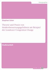 Theorie und Praxis von Straßenbenutzungsgebühren am Beispiel der Londoner Congestion Charge - Stephan Ester - E-Book