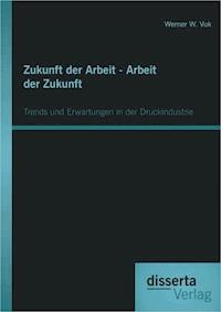 Zukunft der Arbeit - Arbeit der Zukunft: Trends und Erwartungen in der Druckindustrie - Werner W. Vuk - E-Book