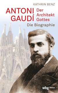 Antoni Gaudí – Der Architekt Gottes - Kathrin Benz - E-Book