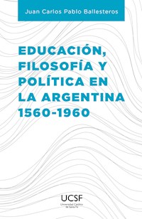 Educación, filosofía y política en la Argentina 1560-1960 - Juan Carlos Pablo Ballesteros - E-Book