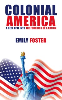Colonial America - A Deep Dive into the Founding of a Nation - Emily Foster - E-Book