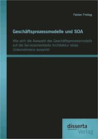 Geschäftsprozessmodelle und SOA: Wie sich die Auswahl des Geschäftsprozessmodells auf die Serviceorientierte Architektur eines Unternehmens auswirkt - Fabian Freitag - E-Book