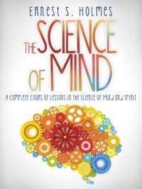 The Science of Mind - A Complete Course of Lessons in the Science of Mind and Spirit - Ernest S. Holmes - E-Book