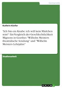 "Ich bin ein Knabe: ich will kein Mädchen sein!" Ein Vergleich der Geschlechtlichkeit Mignons in Goethes "Wilhelm Meisters theatralische Sendung" und "Wilhelm Meisters Lehrjahre" - Kathrin Kiefer - E-Book