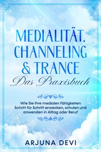 Medialität, Channeling & Trance – Das Praxisbuch: Wie Sie Ihre medialen Fähigkeiten Schritt für Schritt erwecken, schulen und anwenden in Alltag oder Beruf - Arjuna Devi - E-Book