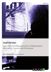 Gewalt durch Pflegepersonal in Pflegeheimen. Häufigkeit, Formen und Prävention - Siegfried Huhn - E-Book