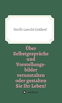 Über Selbstgespräche und Vorstellungsbilder verunstalten oder gestalten Sie Ihr Leben - Neville Lancelot Goddard - E-Book