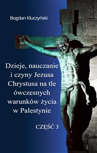 Dzieje, nauczanie i czyny Jezusa Chrystusa na tle ówczesnych warunków życia w Palestynie. Część III - Bogdan Kluczyński - E-Book