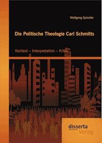Die Politische Theologie Carl Schmitts: Kontext – Interpretation – Kritik - Wolfgang Spindler - E-Book