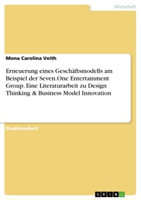 Erneuerung eines Geschäftsmodells am Beispiel der Seven.One Entertainment Group. Eine Literaturarbeit zu Design Thinking & Business Model Innovation - Mona Carolina Veith - E-Book