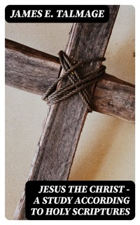 Jesus the Christ - A Study According to Holy Scriptures - James E. Talmage - E-Book