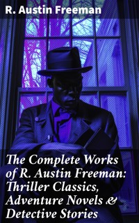 The Complete Works of R. Austin Freeman: Thriller Classics, Adventure Novels & Detective Stories - R. Austin Freeman - E-Book