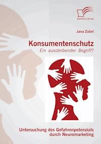 Konsumentenschutz - ein aussterbender Begriff?: Untersuchung des Gefahrenpotenzials durch Neuromarketing - Jana Zabel - E-Book
