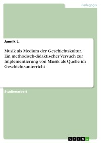 Musik als Medium der Geschichtskultur. Ein methodisch-didaktischer Versuch zur Implementierung von Musik als Quelle im Geschichtsunterricht - Jannik L. - E-Book
