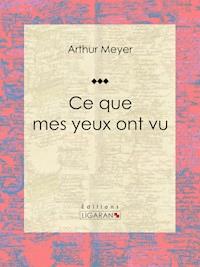 Ce que mes yeux ont vu - Arthur Meyer - E-Book