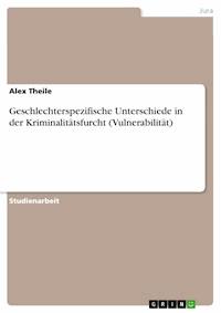 Geschlechterspezifische Unterschiede in der Kriminalitätsfurcht (Vulnerabilität) - Alex Theile - E-Book