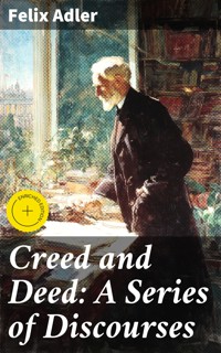 Creed and Deed: A Series of Discourses - Felix Adler - E-Book