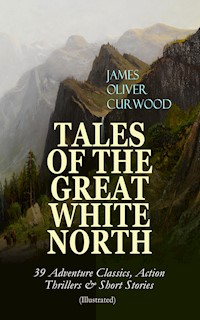 TALES OF THE GREAT WHITE NORTH – 39 Adventure Classics, Action Thrillers & Short Stories - James Oliver Curwood - E-Book