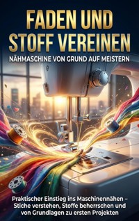 Faden und Stoff Vereinen: Nähmaschine von Grund auf Meistern - Kathrin Arnold - E-Book