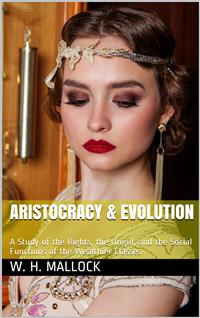 Aristocracy & Evolution / A Study of the Rights, the Origin, and the Social Functions / of the Wealthier Classes - W. H. Mallock - E-Book