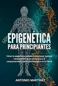 Epigenética  para principiantes. Cómo la epigenética puede revolucionar nuestra comprensión de la estructura y el comportamiento de la vida biológica en la Tierra - Antonio Martinez - E-Book
