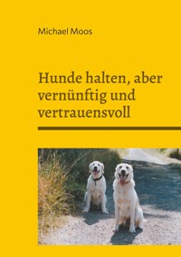 Hunde halten, aber vernünftig und vertrauensvoll - Michael Moos - E-Book