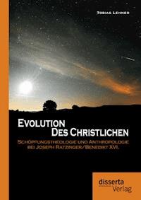 Evolution des Christlichen: Schöpfungstheologie und Anthropologie bei Joseph Ratzinger/Benedikt XVI. - Tobias Lehner - E-Book