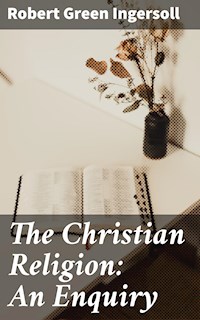 The Christian Religion: An Enquiry - Robert Green Ingersoll - E-Book