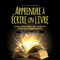 Apprendre à écrire un livre: Étape par étape, de l'idée de livre à la publication - Devenir auteur, c'est facile - Miriam Hofmann - Hörbuch