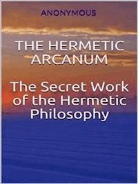 The Hermetic Arcanum - The secret work of the hermetic philosophy - Anonymous - E-Book