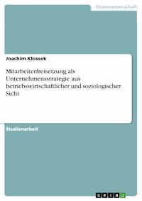 Mitarbeiterfreisetzung als Unternehmensstrategie aus betriebswirtschaftlicher und soziologischer Sicht - Joachim Klossek - E-Book