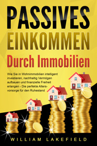 PASSIVES EINKOMMEN DURCH IMMOBILIEN: Wie Sie in Wohnimmobilien intelligent investieren, nachhaltig Vermögen aufbauen und finanzielle Freiheit erlangen – Die perfekte Altersvorsorge für den Ruhestand - William Lakefield - E-Book