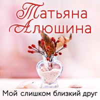 Мой слишком близкий друг - Татьяна Алюшина - Hörbuch