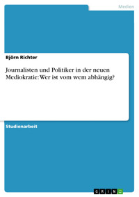 Journalisten und Politiker in der neuen Mediokratie: Wer ist vom wem abhängig? - Björn Richter - E-Book