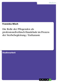 Die Rolle der Pflegenden als professionell-ethisch Handelnde im Prozess der Sterbebegleitung / Euthanasie - Franziska Misch - kostenlos E-Book