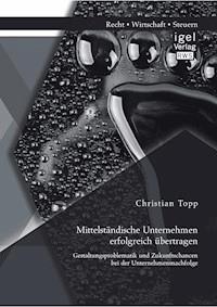Mittelständische Unternehmen erfolgreich übertragen: Gestaltungsproblematik und Zukunftschancen bei der Unternehmensnachfolge - Christian Topp - E-Book