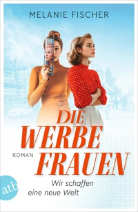 Die Werbefrauen – Wir schaffen eine neue Welt - Melanie Fischer - E-Book