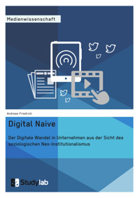 Digital Naive. Der Digitale Wandel in Unternehmen aus der Sicht des soziologischen Neo-Institutionalismus - Andreas Friedrich - E-Book
