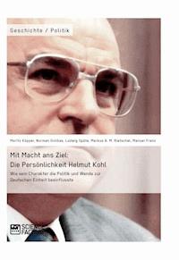 Mit Macht ans Ziel. Die Persönlichkeit Helmut Kohl: Wie sein Charakter die Politik und Wende zur Deutschen Einheit beeinflusste - Moritz Küpper - E-Book
