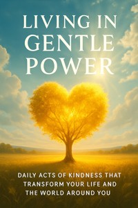 Living in Gentle Power Daily Acts of Kindness That Transform Your Life and the World Around You - Tristan Adler - E-Book