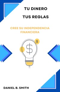 Tu dinero, tus reglas: Cree su independencia financiera - Daniel B. Smith - E-Book