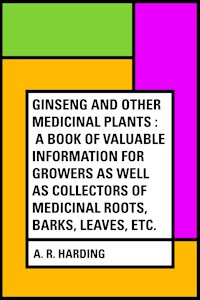 Ginseng and Other Medicinal Plants : A Book of Valuable Information for Growers as Well as Collectors of Medicinal Roots, Barks, Leaves, Etc. - A. R. Harding - E-Book