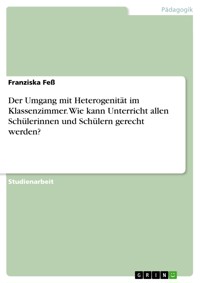 Der Umgang mit Heterogenität im Klassenzimmer. Wie kann Unterricht allen Schülerinnen und Schülern gerecht werden? - Franziska Feß - E-Book